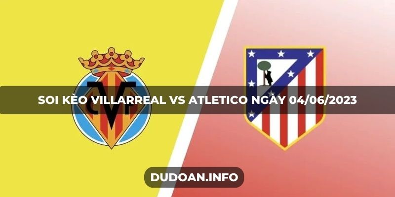 Soi kèo Villarreal vs Atletico ngày 04/06/2023